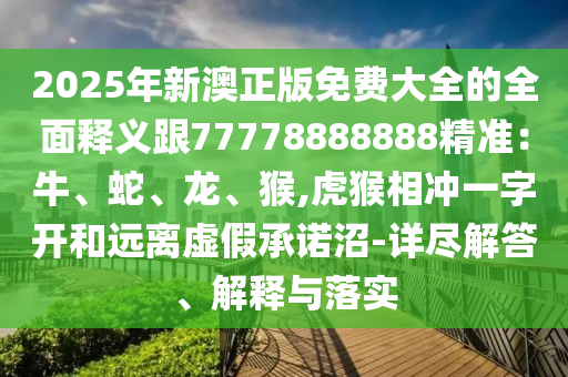 2025年新澳正版免費(fèi)大全的全面釋義跟77778888888精準(zhǔn)：牛、蛇、龍、猴,虎猴相沖一字開和遠(yuǎn)離虛假承諾沼-詳盡解答、解釋與落實(shí)