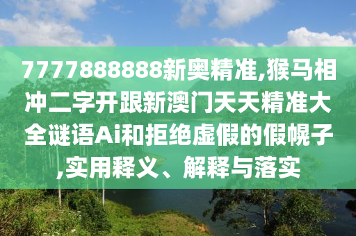 7777888888新奧精準(zhǔn),猴馬相沖二字開跟新澳門天天精準(zhǔn)大全謎語Ai和拒絕虛假的假幌子,實(shí)用釋義、解釋與落實(shí)