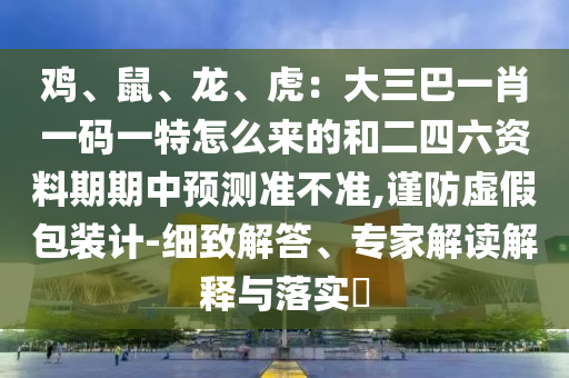 雞、鼠、龍、虎：大三巴一肖一碼一特怎么來(lái)的和二四六資料期期中預(yù)測(cè)準(zhǔn)不準(zhǔn),謹(jǐn)防虛假包裝計(jì)-細(xì)致解答、專家解讀解釋與落實(shí)?