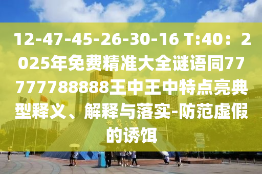 12-47-45-26-30-16 T:40：2025年免費(fèi)精準(zhǔn)大全謎語(yǔ)同77777788888王中王中特點(diǎn)亮典型釋義、解釋與落實(shí)-防范虛假的誘餌