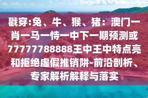 戳穿:兔、牛、猴、豬：澳門一肖一馬一恃一中下一期預(yù)測(cè)或77777788888王中王中特點(diǎn)亮和拒絕虛假推銷阱-前沿剖析、專家解析解釋與落實(shí)