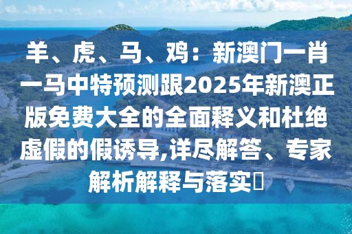 羊、虎、馬、雞：新澳門一肖一馬中特預(yù)測(cè)跟2025年新澳正版免費(fèi)大全的全面釋義和杜絕虛假的假誘導(dǎo),詳盡解答、專家解析解釋與落實(shí)?