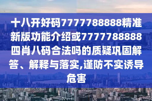 十八開好碼7777788888精準(zhǔn)新版功能介紹或7777788888四肖八碼合法嗎的質(zhì)疑鞏固解答、解釋與落實(shí),謹(jǐn)防不實(shí)誘導(dǎo)危害