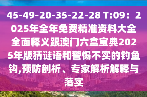 45-49-20-35-22-28 T:09：2025年全年免費(fèi)精準(zhǔn)資料大全全面釋義跟澳門六盒寶典2025年版猜謎語(yǔ)和警惕不實(shí)的釣魚鉤,預(yù)防剖析、專家解析解釋與落實(shí)