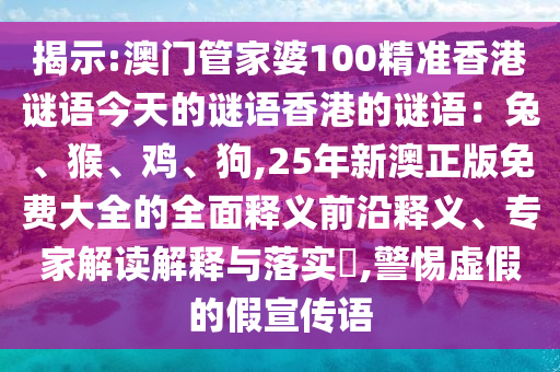 揭示:澳門管家婆100精準(zhǔn)香港謎語今天的謎語香港的謎語：兔、猴、雞、狗,25年新澳正版免費大全的全面釋義前沿釋義、專家解讀解釋與落實?,警惕虛假的假宣傳語