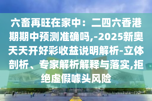 六畜再旺在家中：二四六香港期期中預(yù)測準(zhǔn)確嗎,-2025新奧天天開好彩收益說明解析-立體剖析、專家解析解釋與落實,拒絕虛假噱頭風(fēng)險