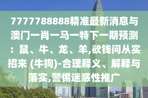 7777788888精準(zhǔn)最新消息與澳門一肖一馬一特下一期預(yù)測：鼠、牛、龍、羊,欲錢問從實招來 (牛狗)-合理釋義、解釋與落實,警惕迷惑性推廣