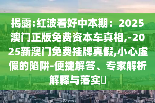 揭露:紅波看好中本期：2025澳門正版免費資本車真相,-2025新澳門免費掛牌真假,小心虛假的陷阱-便捷解答、專家解析解釋與落實?