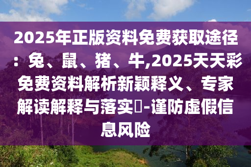 2025年正版資料免費獲取途徑：兔、鼠、豬、牛,2025天天彩免費資料解析新穎釋義、專家解讀解釋與落實?-謹防虛假信息風險