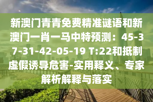 新澳門青青免費精準謎語和新澳門一肖一馬中特預測：45-37-31-42-05-19 T:22和抵制虛假誘導危害-實用釋義、專家解析解釋與落實
