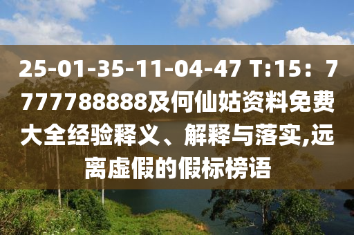 25-01-35-11-04-47 T:15：7777788888及何仙姑資料免費大全經(jīng)驗釋義、解釋與落實,遠離虛假的假標榜語