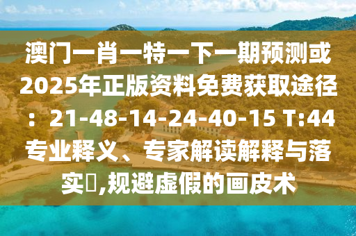 澳門一肖一特一下一期預測或2025年正版資料免費獲取途徑：21-48-14-24-40-15 T:44專業(yè)釋義、專家解讀解釋與落實?,規(guī)避虛假的畫皮術