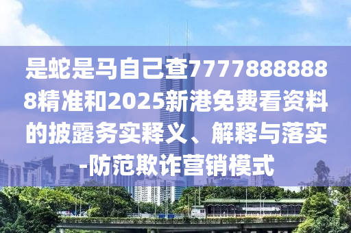 是蛇是馬自己查77778888888精準和2025新港免費看資料的披露務實釋義、解釋與落實-防范欺詐營銷模式