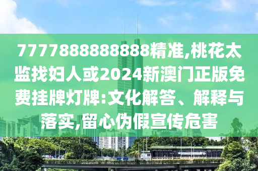 7777888888888精準,桃花太監(jiān)找婦人或2024新澳門正版免費掛牌燈牌:文化解答、解釋與落實,留心偽假宣傳危害