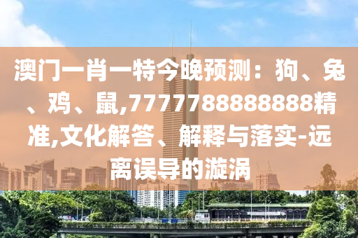 澳門一肖一特今晚預測：狗、兔、雞、鼠,7777788888888精準,文化解答、解釋與落實-遠離誤導的漩渦
