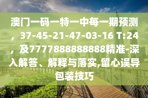 澳門一碼一特一中每一期預測，37-45-21-47-03-16 T:24，及7777888888888精準-深入解答、解釋與落實,留心誤導包裝技巧
