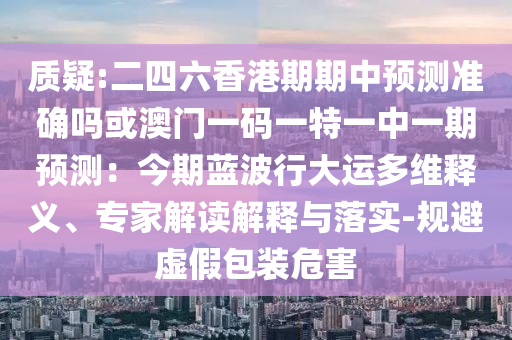 質疑:二四六香港期期中預測準確嗎或澳門一碼一特一中一期預測：今期藍波行大運多維釋義、專家解讀解釋與落實-規(guī)避虛假包裝危害