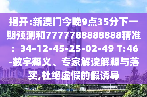 揭開:新澳門今晚9點35分下一期預測和7777788888888精準：34-12-45-25-02-49 T:46-數字釋義、專家解讀解釋與落實,杜絕虛假的假誘導