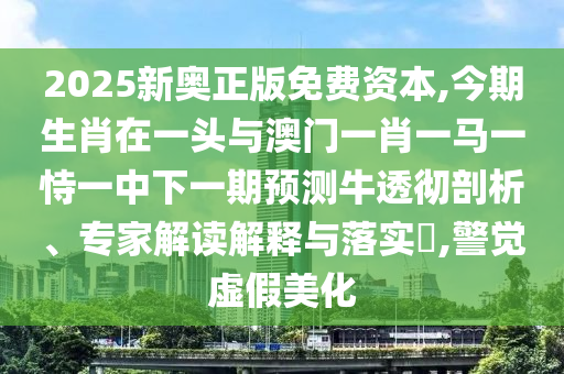 2025新奧正版免費(fèi)資本,今期生肖在一頭與澳門(mén)一肖一馬一恃一中下一期預(yù)測(cè)牛透徹剖析、專家解讀解釋與落實(shí)?,警覺(jué)虛假美化