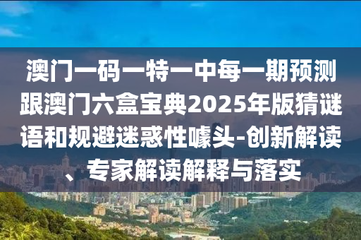 澳門(mén)一碼一特一中每一期預(yù)測(cè)跟澳門(mén)六盒寶典2025年版猜謎語(yǔ)和規(guī)避迷惑性噱頭-創(chuàng)新解讀、專家解讀解釋與落實(shí)