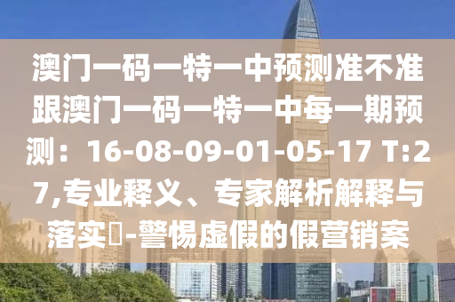 澳門一碼一特一中預(yù)測(cè)準(zhǔn)不準(zhǔn)跟澳門一碼一特一中每一期預(yù)測(cè)：16-08-09-01-05-17 T:27,專業(yè)釋義、專家解析解釋與落實(shí)?-警惕虛假的假營(yíng)銷案