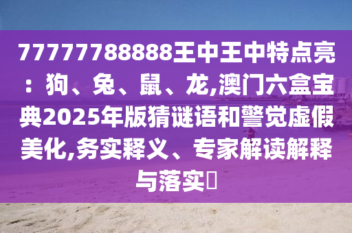 77777788888王中王中特點(diǎn)亮：狗、兔、鼠、龍,澳門六盒寶典2025年版猜謎語(yǔ)和警覺虛假美化,務(wù)實(shí)釋義、專家解讀解釋與落實(shí)?