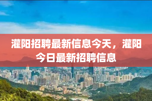 灌陽(yáng)招聘最新信息今天，灌陽(yáng)今日最新招聘信息