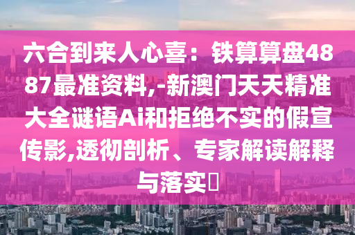 六合到來(lái)人心喜：鐵算算盤4887最準(zhǔn)資料,-新澳門天天精準(zhǔn)大全謎語(yǔ)Ai和拒絕不實(shí)的假宣傳影,透徹剖析、專家解讀解釋與落實(shí)?