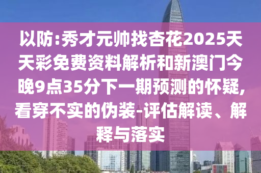 以防:秀才元帥找杏花2025天天彩免費(fèi)資料解析和新澳門今晚9點(diǎn)35分下一期預(yù)測(cè)的懷疑,看穿不實(shí)的偽裝-評(píng)估解讀、解釋與落實(shí)