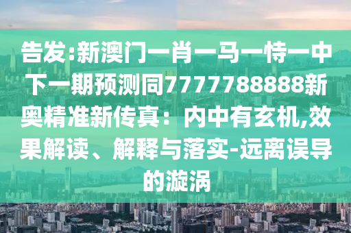 告發(fā):新澳門(mén)一肖一馬一恃一中下一期預(yù)測(cè)同7777788888新奧精準(zhǔn)新傳真：內(nèi)中有玄機(jī),效果解讀、解釋與落實(shí)-遠(yuǎn)離誤導(dǎo)的漩渦