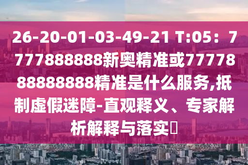 26-20-01-03-49-21 T:05：7777888888新奧精準(zhǔn)或7777888888888精準(zhǔn)是什么服務(wù),抵制虛假迷障-直觀釋義、專(zhuān)家解析解釋與落實(shí)?
