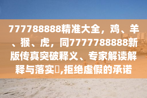 777788888精準(zhǔn)大全，雞、羊、猴、虎，同7777788888新版?zhèn)髡嫱黄漆屃x、專(zhuān)家解讀解釋與落實(shí)?,拒絕虛假的承諾
