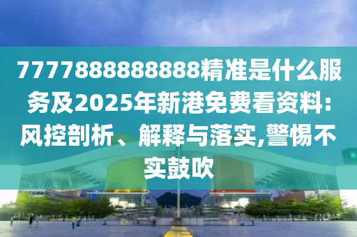 7777888888888精準(zhǔn)是什么服務(wù)及2025年新港免費(fèi)看資料:風(fēng)控剖析、解釋與落實(shí),警惕不實(shí)鼓吹
