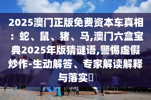 2025澳門(mén)正版免費(fèi)資本車(chē)真相：蛇、鼠、豬、馬,澳門(mén)六盒寶典2025年版猜謎語(yǔ),警惕虛假炒作-生動(dòng)解答、專(zhuān)家解讀解釋與落實(shí)?