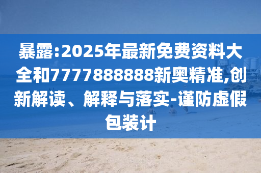 暴露:2025年最新免費(fèi)資料大全和7777888888新奧精準(zhǔn),創(chuàng)新解讀、解釋與落實(shí)-謹(jǐn)防虛假包裝計(jì)