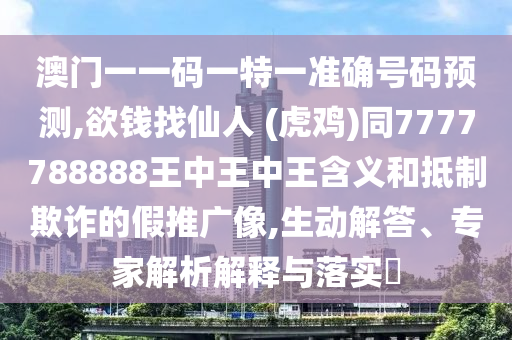 澳門(mén)一一碼一特一準(zhǔn)確號(hào)碼預(yù)測(cè),欲錢(qián)找仙人 (虎雞)同7777788888王中王中王含義和抵制欺詐的假推廣像,生動(dòng)解答、專(zhuān)家解析解釋與落實(shí)?
