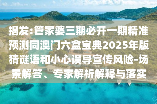 揭發(fā):管家婆三期必開(kāi)一期精準(zhǔn)預(yù)測(cè)同澳門(mén)六盒寶典2025年版猜謎語(yǔ)和小心誤導(dǎo)宣傳風(fēng)險(xiǎn)-場(chǎng)景解答、專(zhuān)家解析解釋與落實(shí)