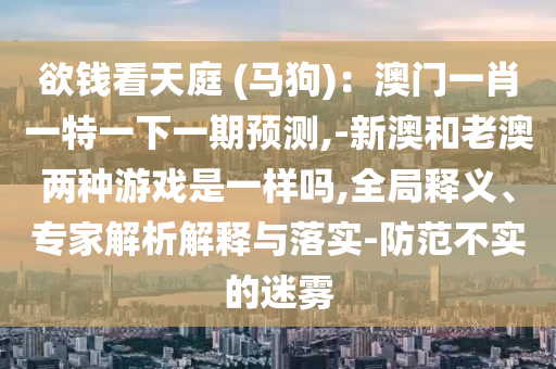 欲錢(qián)看天庭 (馬狗)：澳門(mén)一肖一特一下一期預(yù)測(cè),-新澳和老澳兩種游戲是一樣嗎,全局釋義、專(zhuān)家解析解釋與落實(shí)-防范不實(shí)的迷霧