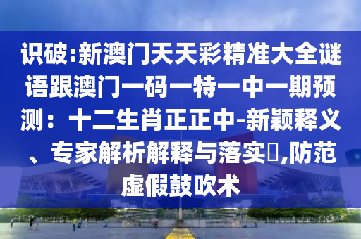 識(shí)破:新澳門(mén)天天彩精準(zhǔn)大全謎語(yǔ)跟澳門(mén)一碼一特一中一期預(yù)測(cè)：十二生肖正正中-新穎釋義、專(zhuān)家解析解釋與落實(shí)?,防范虛假鼓吹術(shù)