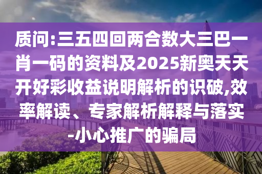 質(zhì)問(wèn):三五四回兩合數(shù)大三巴一肖一碼的資料及2025新奧天天開(kāi)好彩收益說(shuō)明解析的識(shí)破,效率解讀、專(zhuān)家解析解釋與落實(shí)-小心推廣的騙局
