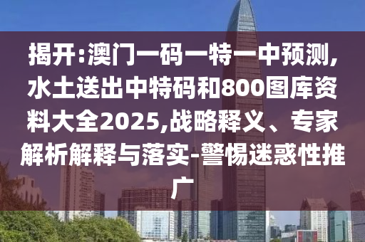 揭開(kāi):澳門(mén)一碼一特一中預(yù)測(cè),水土送出中特碼和800圖庫(kù)資料大全2025,戰(zhàn)略釋義、專(zhuān)家解析解釋與落實(shí)-警惕迷惑性推廣