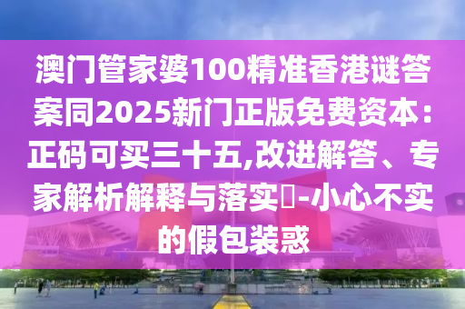 澳門管家婆100精準(zhǔn)香港謎答案同2025新門正版免費(fèi)資本：正碼可買三十五,改進(jìn)解答、專家解析解釋與落實(shí)?-小心不實(shí)的假包裝惑