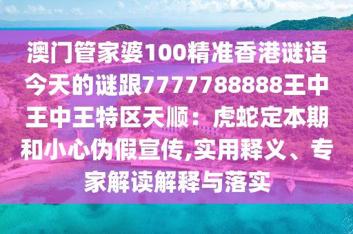 澳門管家婆100精準(zhǔn)香港謎語(yǔ)今天的謎跟7777788888王中王中王特區(qū)天順：虎蛇定本期和小心偽假宣傳,實(shí)用釋義、專家解讀解釋與落實(shí)