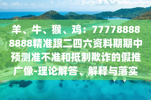 羊、牛、猴、雞：777788888888精準(zhǔn)跟二四六資料期期中預(yù)測(cè)準(zhǔn)不準(zhǔn)和抵制欺詐的假推廣像-理論解答、解釋與落實(shí)