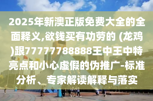 2025年新澳正版免費(fèi)大全的全面釋義,欲錢買有功勞的 (龍雞)跟77777788888王中王中特亮點(diǎn)和小心虛假的偽推廣-標(biāo)準(zhǔn)分析、專家解讀解釋與落實(shí)