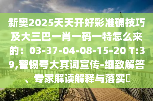 新奧2025天天開好彩準(zhǔn)確技巧及大三巴一肖一碼一特怎么來(lái)的：03-37-04-08-15-20 T:39,警惕夸大其詞宣傳-細(xì)致解答、專家解讀解釋與落實(shí)?