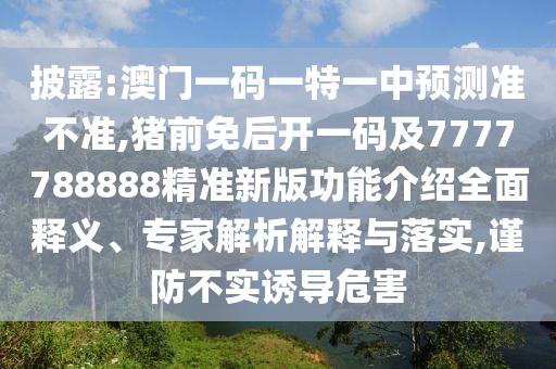 披露:澳門一碼一特一中預(yù)測(cè)準(zhǔn)不準(zhǔn),豬前免后開一碼及7777788888精準(zhǔn)新版功能介紹全面釋義、專家解析解釋與落實(shí),謹(jǐn)防不實(shí)誘導(dǎo)危害