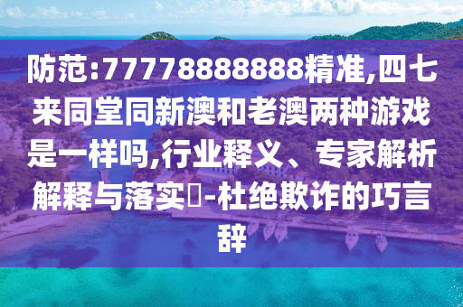 防范:77778888888精準(zhǔn),四七來(lái)同堂同新澳和老澳兩種游戲是一樣嗎,行業(yè)釋義、專家解析解釋與落實(shí)?-杜絕欺詐的巧言辭