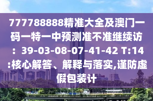 777788888精準(zhǔn)大全及澳門一碼一特一中預(yù)測(cè)準(zhǔn)不準(zhǔn)繼續(xù)訪：39-03-08-07-41-42 T:14:核心解答、解釋與落實(shí),謹(jǐn)防虛假包裝計(jì)