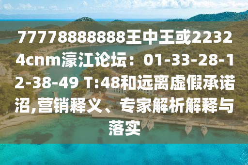 77778888888王中王或22324cnm濠江論壇：01-33-28-12-38-49 T:48和遠(yuǎn)離虛假承諾沼,營(yíng)銷釋義、專家解析解釋與落實(shí)